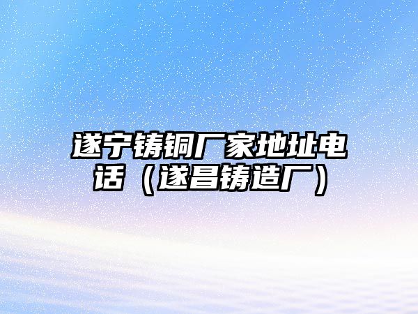 遂寧鑄銅廠家地址電話（遂昌鑄造廠）