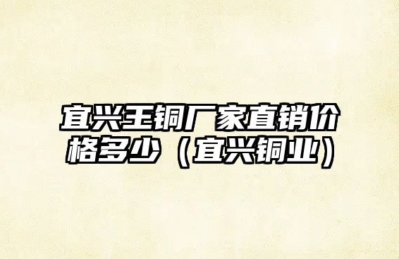 宜興王銅廠家直銷價格多少（宜興銅業(yè)）