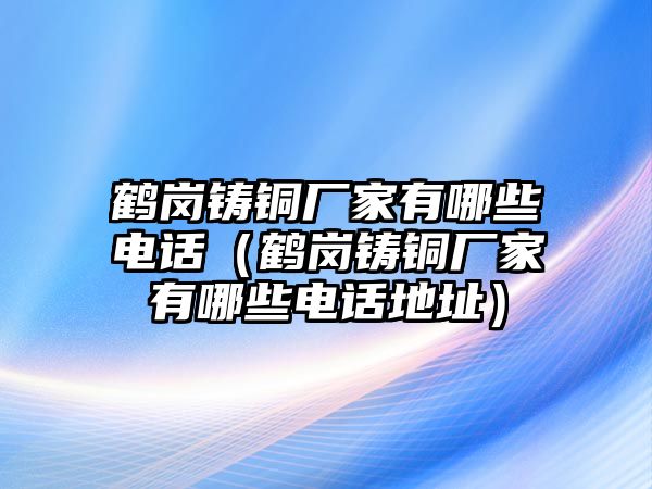 鶴崗鑄銅廠家有哪些電話（鶴崗鑄銅廠家有哪些電話地址）