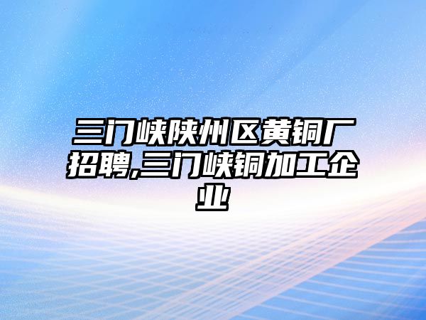 三門峽陜州區(qū)黃銅廠招聘,三門峽銅加工企業(yè)