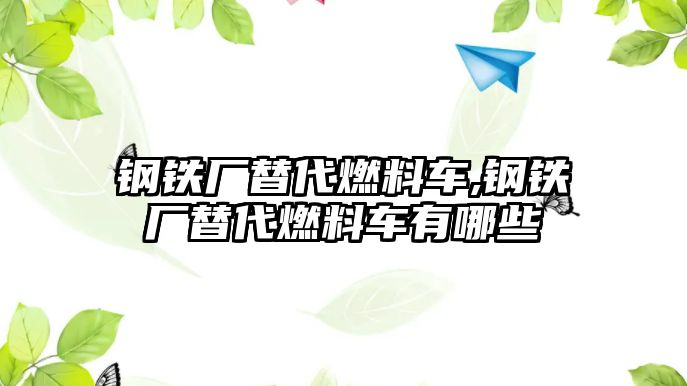 鋼鐵廠替代燃料車,鋼鐵廠替代燃料車有哪些