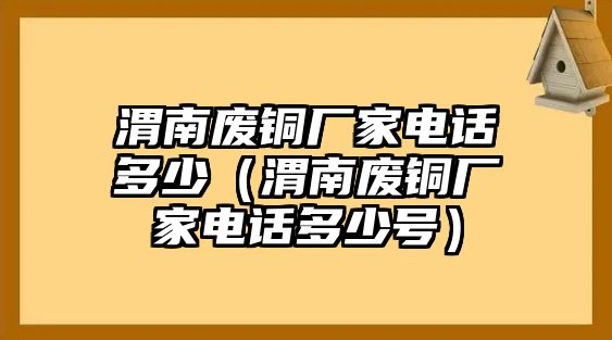 渭南廢銅廠家電話多少（渭南廢銅廠家電話多少號）