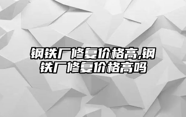 鋼鐵廠修復(fù)價(jià)格高,鋼鐵廠修復(fù)價(jià)格高嗎