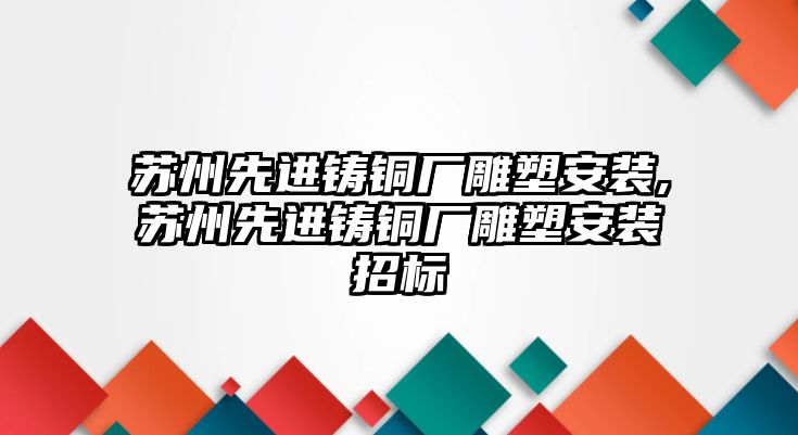 蘇州先進(jìn)鑄銅廠雕塑安裝,蘇州先進(jìn)鑄銅廠雕塑安裝招標(biāo)