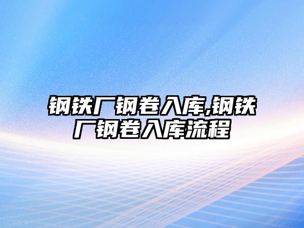 鋼鐵廠鋼卷入庫,鋼鐵廠鋼卷入庫流程