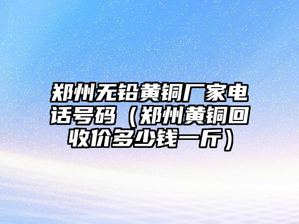 鄭州無鉛黃銅廠家電話號碼（鄭州黃銅回收價多少錢一斤）