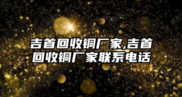 吉首回收銅廠家,吉首回收銅廠家聯(lián)系電話