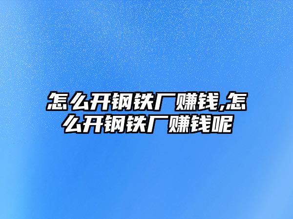 怎么開鋼鐵廠賺錢,怎么開鋼鐵廠賺錢呢