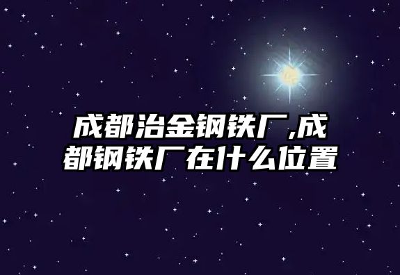 成都治金鋼鐵廠,成都鋼鐵廠在什么位置