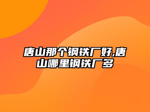 唐山那個(gè)鋼鐵廠好,唐山哪里鋼鐵廠多