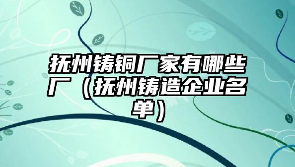 撫州鑄銅廠家有哪些廠（撫州鑄造企業(yè)名單）