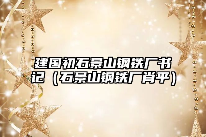 建國初石景山鋼鐵廠書記（石景山鋼鐵廠肖平）