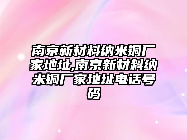 南京新材料納米銅廠家地址,南京新材料納米銅廠家地址電話號(hào)碼