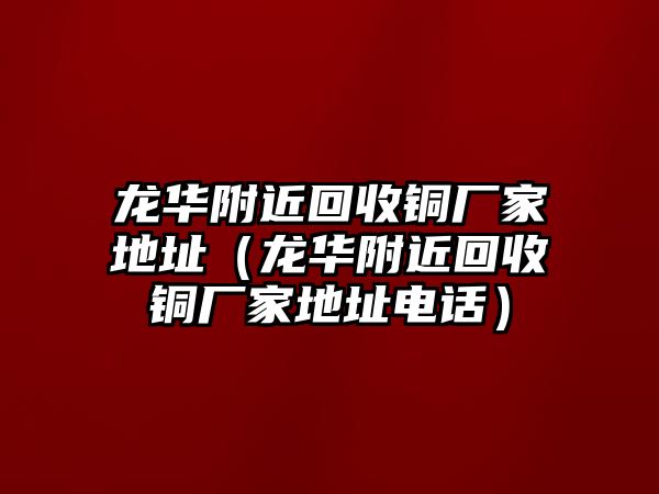 龍華附近回收銅廠家地址（龍華附近回收銅廠家地址電話）