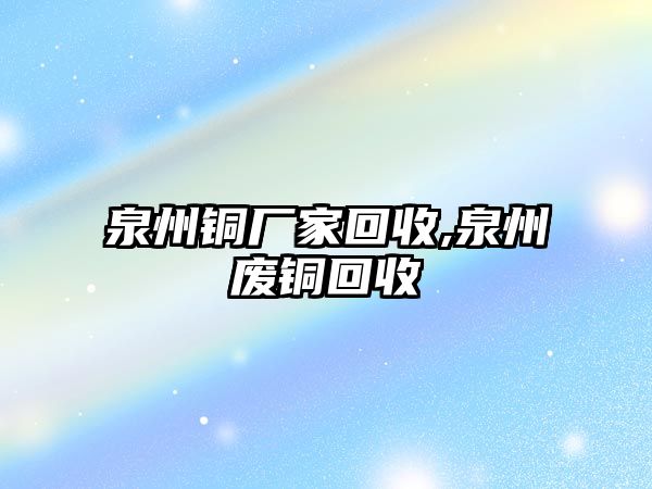 泉州銅廠家回收,泉州廢銅回收