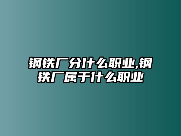 鋼鐵廠分什么職業(yè),鋼鐵廠屬于什么職業(yè)