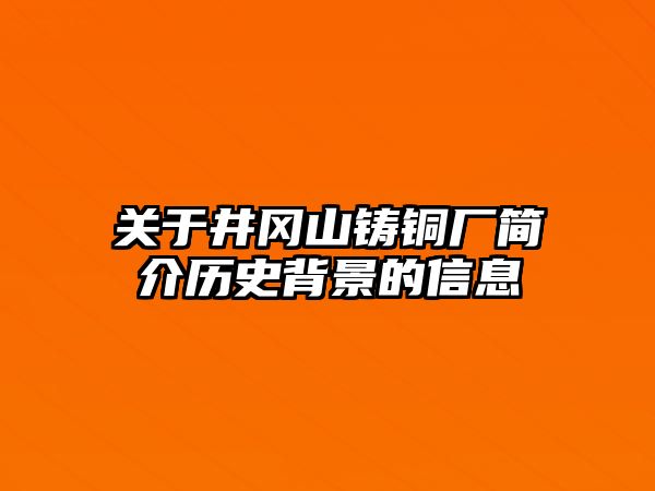 關(guān)于井岡山鑄銅廠簡介歷史背景的信息