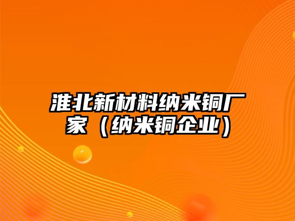 淮北新材料納米銅廠家（納米銅企業(yè)）