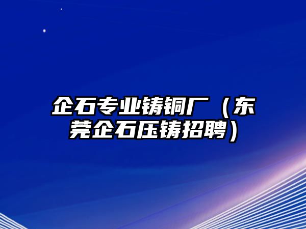 企石專業(yè)鑄銅廠（東莞企石壓鑄招聘）