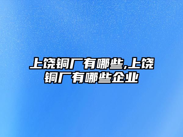 上饒銅廠有哪些,上饒銅廠有哪些企業(yè)