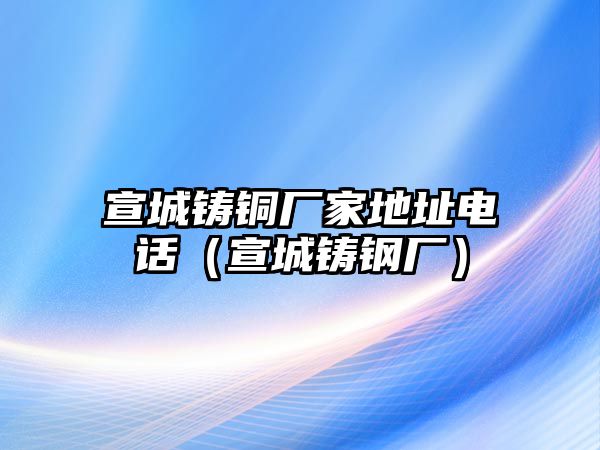 宣城鑄銅廠家地址電話（宣城鑄鋼廠）