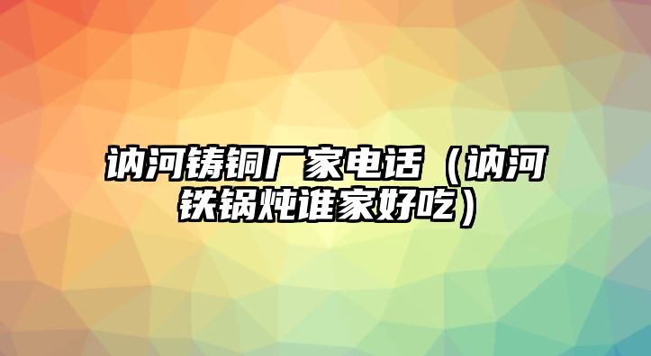 訥河鑄銅廠家電話（訥河鐵鍋燉誰家好吃）