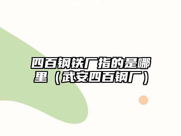 四百鋼鐵廠指的是哪里（武安四百鋼廠）