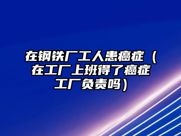 在鋼鐵廠工人患癌癥（在工廠上班得了癌癥工廠負(fù)責(zé)嗎）