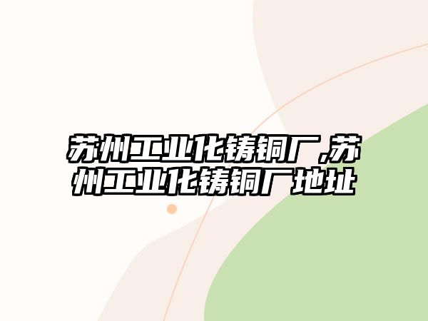 蘇州工業(yè)化鑄銅廠,蘇州工業(yè)化鑄銅廠地址