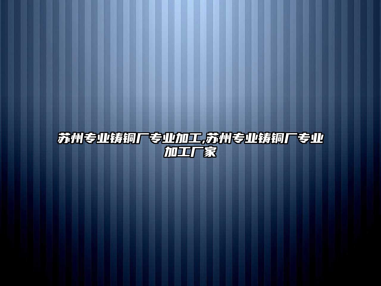 蘇州專業(yè)鑄銅廠專業(yè)加工,蘇州專業(yè)鑄銅廠專業(yè)加工廠家