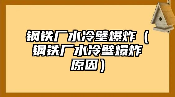 鋼鐵廠水冷壁爆炸（鋼鐵廠水冷壁爆炸原因）