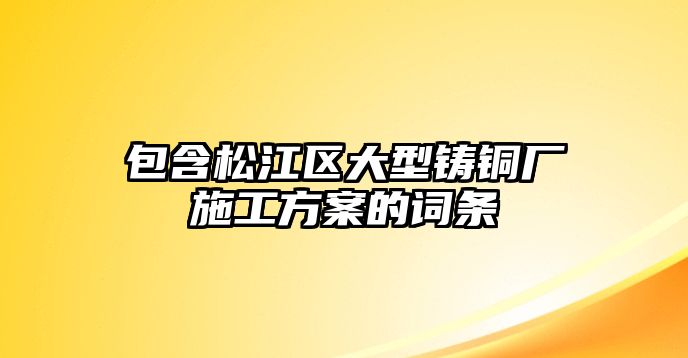 包含松江區(qū)大型鑄銅廠施工方案的詞條