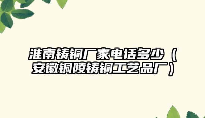 淮南鑄銅廠家電話多少（安徽銅陵鑄銅工藝品廠）