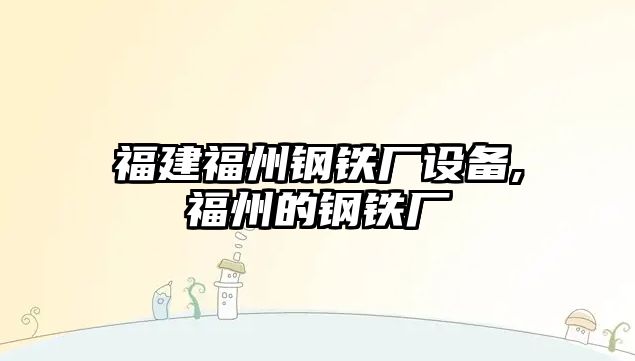 福建福州鋼鐵廠設(shè)備,福州的鋼鐵廠