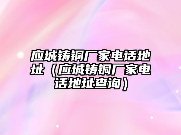 應(yīng)城鑄銅廠家電話地址（應(yīng)城鑄銅廠家電話地址查詢）