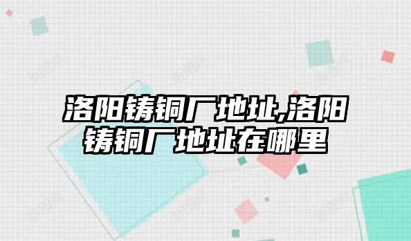 洛陽鑄銅廠地址,洛陽鑄銅廠地址在哪里