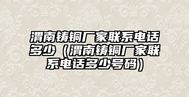 渭南鑄銅廠家聯(lián)系電話多少（渭南鑄銅廠家聯(lián)系電話多少號(hào)碼）