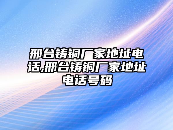 邢臺鑄銅廠家地址電話,邢臺鑄銅廠家地址電話號碼