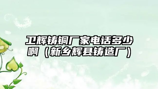 衛(wèi)輝鑄銅廠家電話多少?。ㄐ锣l(xiāng)輝縣鑄造廠）