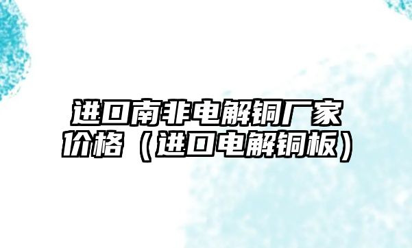 進(jìn)口南非電解銅廠家價(jià)格（進(jìn)口電解銅板）