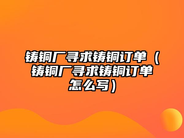 鑄銅廠尋求鑄銅訂單（鑄銅廠尋求鑄銅訂單怎么寫）