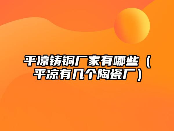 平?jīng)鲨T銅廠家有哪些（平?jīng)鲇袔讉€(gè)陶瓷廠）