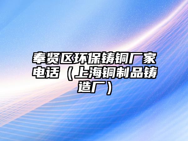 奉賢區(qū)環(huán)保鑄銅廠家電話（上海銅制品鑄造廠）