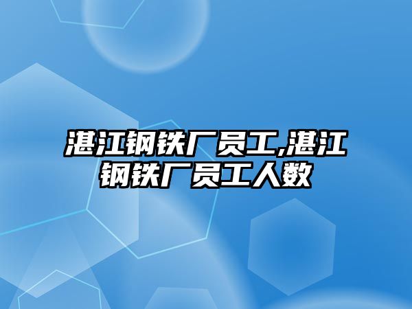 湛江鋼鐵廠員工,湛江鋼鐵廠員工人數(shù)