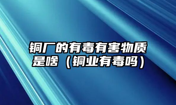 銅廠的有毒有害物質(zhì)是啥（銅業(yè)有毒嗎）