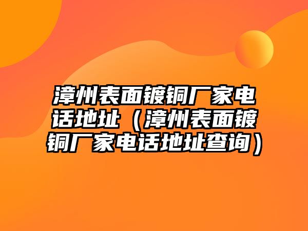 漳州表面鍍銅廠家電話地址（漳州表面鍍銅廠家電話地址查詢）