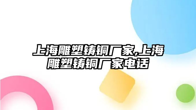 上海雕塑鑄銅廠家,上海雕塑鑄銅廠家電話