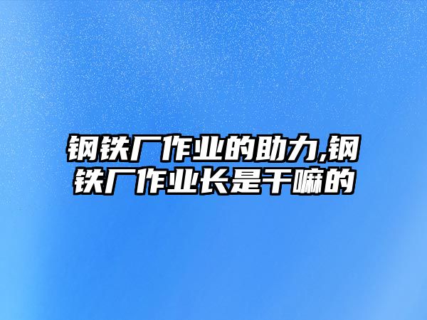 鋼鐵廠作業(yè)的助力,鋼鐵廠作業(yè)長(zhǎng)是干嘛的