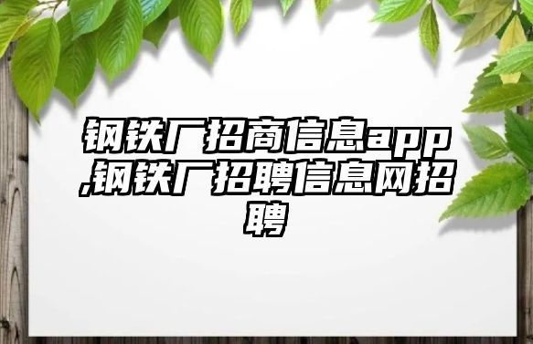 鋼鐵廠招商信息app,鋼鐵廠招聘信息網招聘