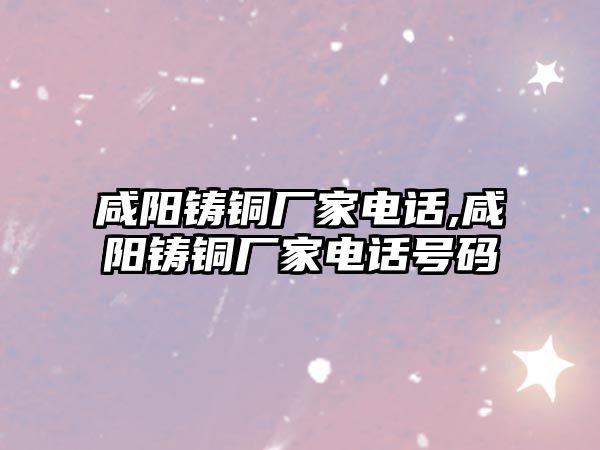 咸陽鑄銅廠家電話,咸陽鑄銅廠家電話號碼